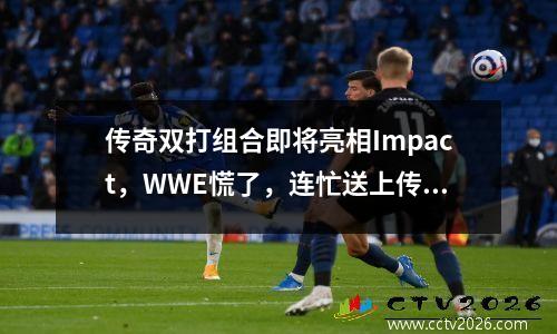 传奇双打组合即将亮相Impact，WWE慌了，连忙送上传奇合同！ 传奇大战视频
