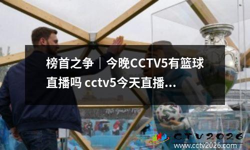榜首之争｜今晚CCTV5有篮球直播吗 cctv5今天直播篮球赛
