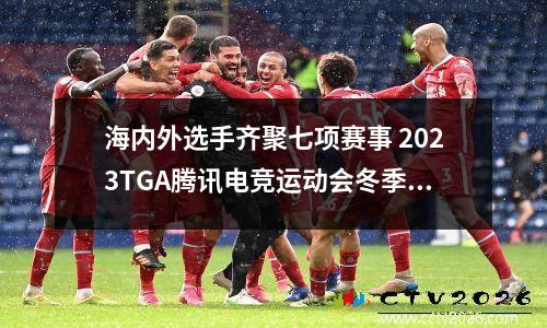 海内外选手齐聚七项赛事 2023TGA腾讯电竞运动会冬季总决赛揭幕