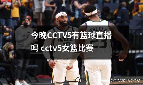 今晚CCTV5有篮球直播吗 cctv5女篮比赛