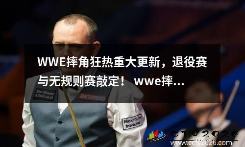 WWE摔角狂热重大更新，退役赛与无规则赛敲定！ wwe摔角中文解说