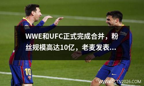WWE和UFC正式完成合并，粉丝规模高达10亿，老麦发表重要讲话！ ufc跟wwe有什么区别