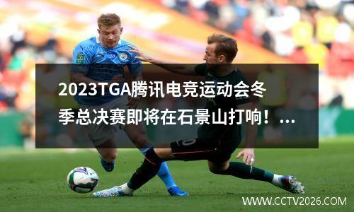 2023TGA腾讯电竞运动会冬季总决赛即将在石景山打响！直播通道+七大项目