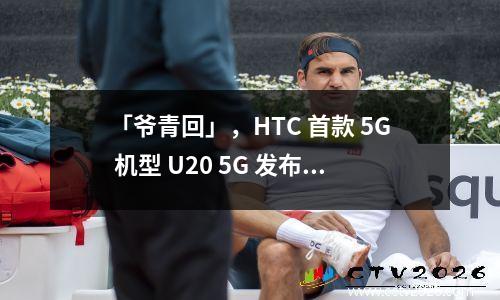「爷青回」，HTC 首款 5G 机型 U20 5G 发布 htc u ultra参数