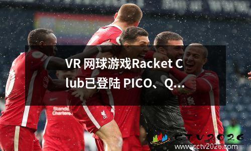 VR 网球游戏Racket Club已登陆 PICO、Quest 和 PCVR 平台 vr网球duke