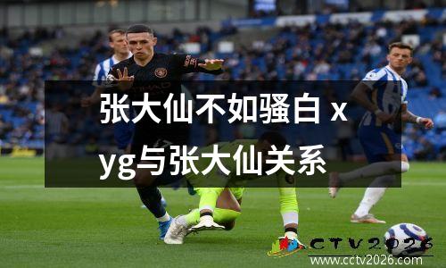 张大仙不如骚白 xyg与张大仙关系