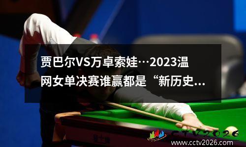 贾巴尔VS万卓索娃…2023温网女单决赛谁赢都是“新历史” 贾巴尔在雄鹿夺冠