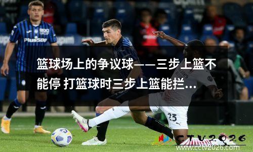 篮球场上的争议球——三步上篮不能停 打篮球时三步上篮能拦吗