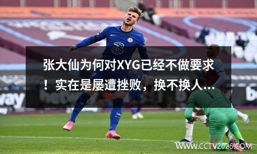 张大仙为何对XYG已经不做要求！实在是屡遭挫败，换不换人都没用