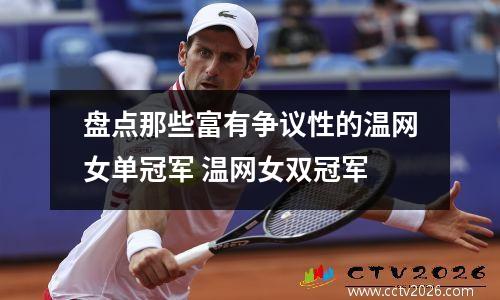 盘点那些富有争议性的温网女单冠军 温网女双冠军