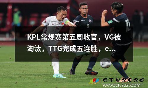 KPL常规赛第五周收官，VG被淘汰，TTG完成五连胜，estar危险了 kpl总结赛