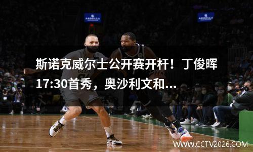 斯诺克威尔士公开赛开杆！丁俊晖17:30首秀，奥沙利文和小特退赛 斯诺克威尔士公开赛直播丁俊晖