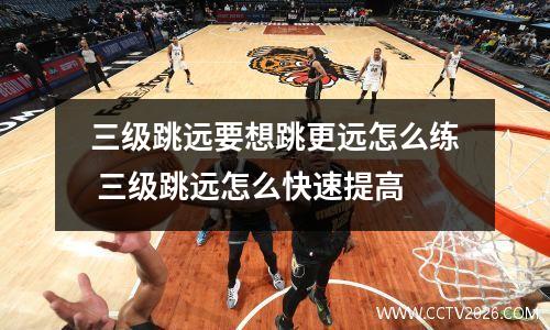 三级跳远要想跳更远怎么练 三级跳远怎么快速提高