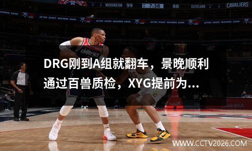 DRG刚到A组就翻车，景晚顺利通过百兽质检，XYG提前为BO7做准备