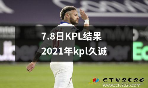 7.8日KPL结果 2021年kpl久诚