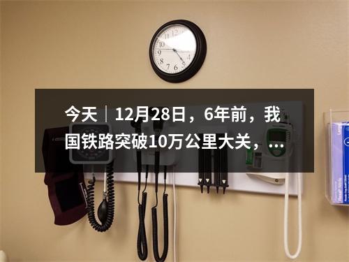 今天｜12月28日，6年前，我国铁路突破10万公里大关，高铁超1万公里世界最长