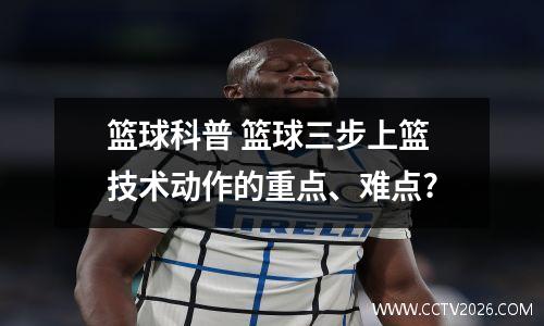 篮球科普 篮球三步上篮技术动作的重点、难点?