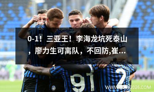 0-1！三亚王！李海龙坑死泰山，廖力生可离队，不回防,崔康熙暴怒 李海龙案例