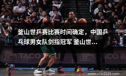 釜山世乒赛比赛时间确定，中国乒乓球男女队剑指冠军 釜山世乒赛是团体还是单打