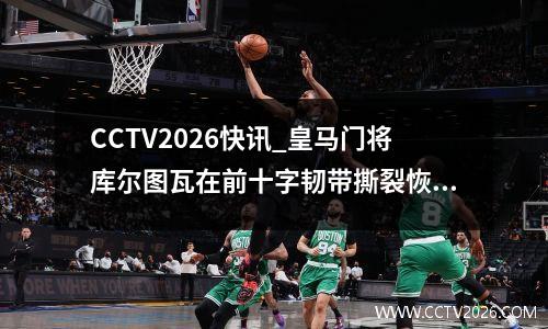 CCTV2026快讯_皇马门将库尔图瓦在前十字韧带撕裂恢复后膝盖半月板撕裂