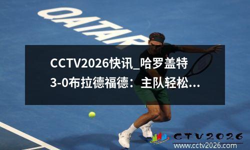 CCTV2026快讯_哈罗盖特3-0布拉德福德：主队轻松击败约克郡对手