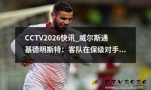 CCTV2026快讯_威尔斯通基德明斯特：客队在保级对手中锁定末位