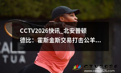 CCTV2026快讯_北安普顿德比：霍斯金斯交易打击公羊晋级希望