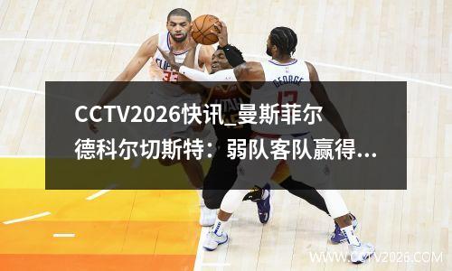 CCTV2026快讯_曼斯菲尔德科尔切斯特：弱队客队赢得关键分