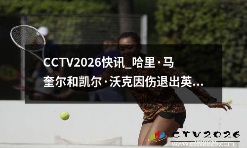 CCTV2026快讯_哈里·马奎尔和凯尔·沃克因伤退出英格兰队