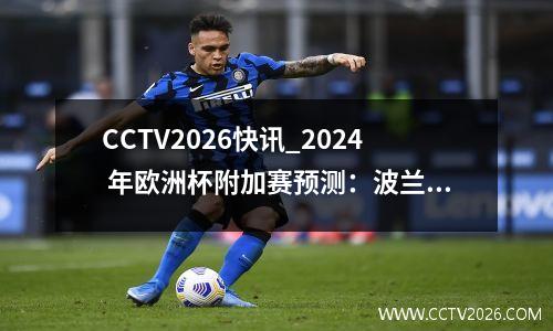CCTV2026快讯_2024 年欧洲杯附加赛预测：波兰将伤威尔士人心