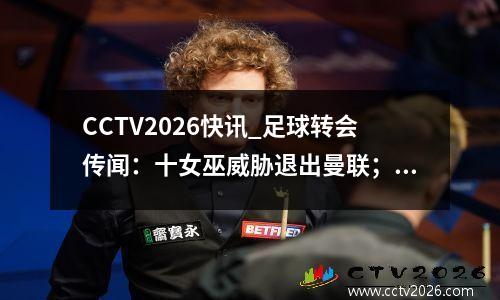 CCTV2026快讯_足球转会传闻：十女巫威胁退出曼联；切尔西向皇马报价费尔南德斯