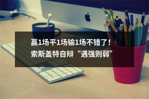 赢1场平1场输1场不错了！索斯盖特自辩“遇强则弱”