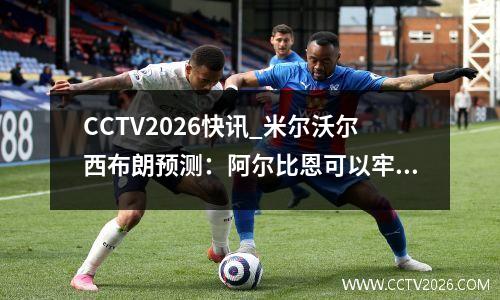 CCTV2026快讯_米尔沃尔西布朗预测：阿尔比恩可以牢牢掌握附加赛席位