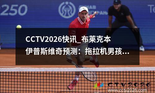 CCTV2026快讯_布莱克本伊普斯维奇预测：拖拉机男孩可以开辟一条胜利之路