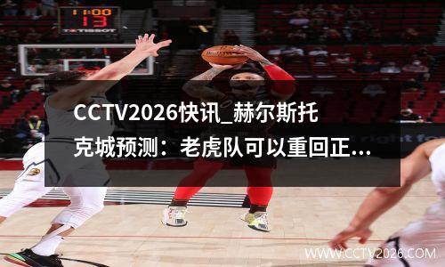 CCTV2026快讯_赫尔斯托克城预测：老虎队可以重回正轨