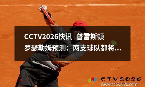 CCTV2026快讯_普雷斯顿罗瑟勒姆预测：两支球队都将在北区获胜