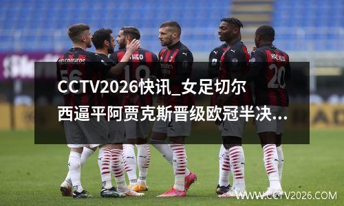 CCTV2026快讯_女足切尔西逼平阿贾克斯晋级欧冠半决赛
