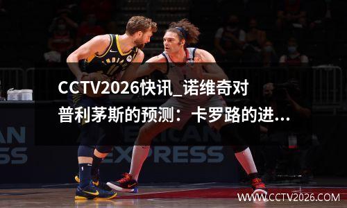 CCTV2026快讯_诺维奇对普利茅斯的预测：卡罗路的进球数