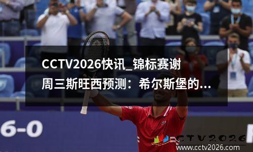 CCTV2026快讯_锦标赛谢周三斯旺西预测：希尔斯堡的积分