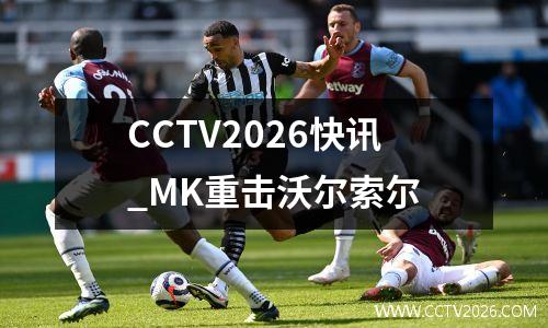 CCTV2026快讯_MK重击沃尔索尔