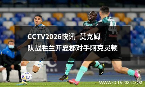 CCTV2026快讯_莫克姆队战胜兰开夏郡对手阿克灵顿