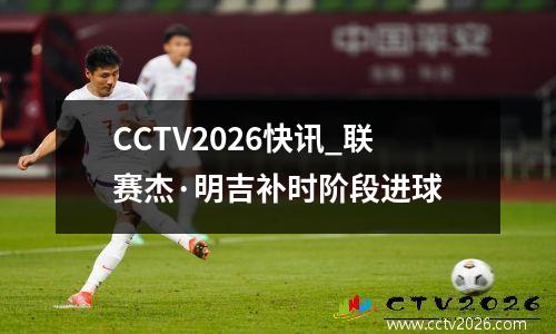 CCTV2026快讯_联赛杰·明吉补时阶段进球