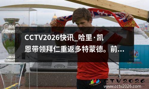CCTV2026快讯_哈里·凯恩带领拜仁重返多特蒙德。前锋因脚踝伤势复出