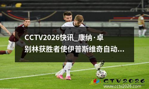 CCTV2026快讯_康纳·卓别林获胜者使伊普斯维奇自动晋级竞标步入正轨