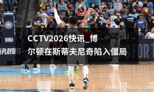 CCTV2026快讯_博尔顿在斯蒂夫尼奇陷入僵局