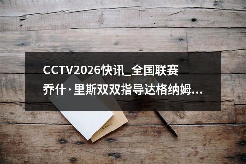 CCTV2026快讯_全国联赛乔什·里斯双双指导达格纳姆轻松战胜博勒姆·伍德