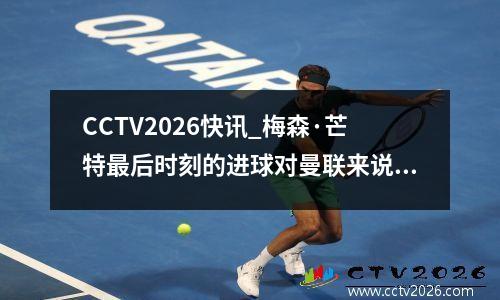 CCTV2026快讯_梅森·芒特最后时刻的进球对曼联来说还不够