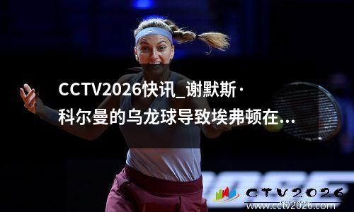 CCTV2026快讯_谢默斯·科尔曼的乌龙球导致埃弗顿在伯恩茅斯的比赛中惨败