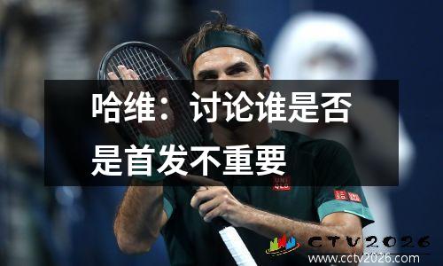 哈维：讨论谁是否是首发不重要