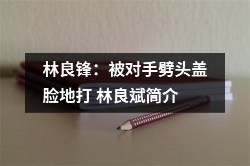 林良锋：被对手劈头盖脸地打 林良斌简介
